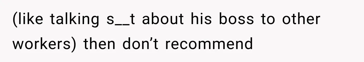 (like talking s__t about his boss to other workers) then don’t recommend