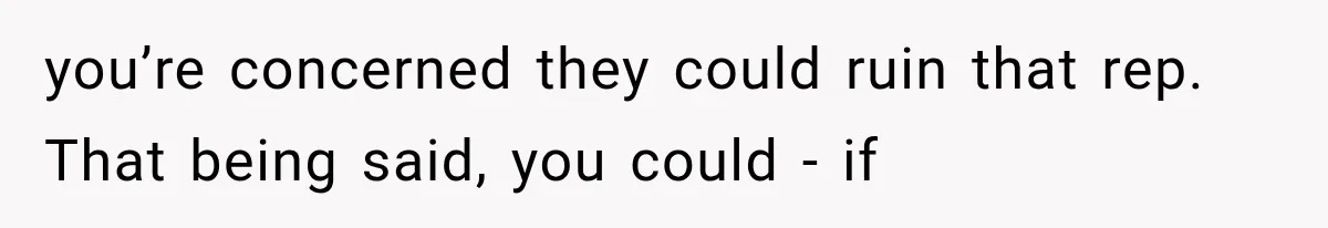 you’re concerned they could ruin that rep. That being said, you could - if