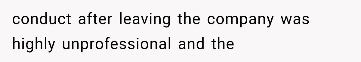 conduct after leaving the company was highly unprofessional and the