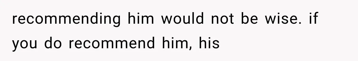 recommending him would not be wise. if you do recommend him, his
