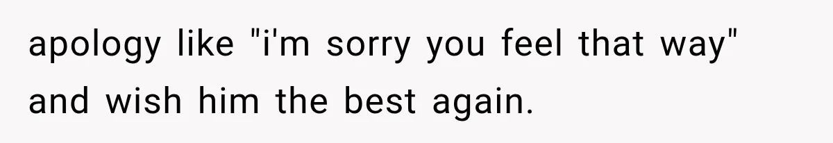 apology like "i'm sorry you feel that way" and wish him the best again.