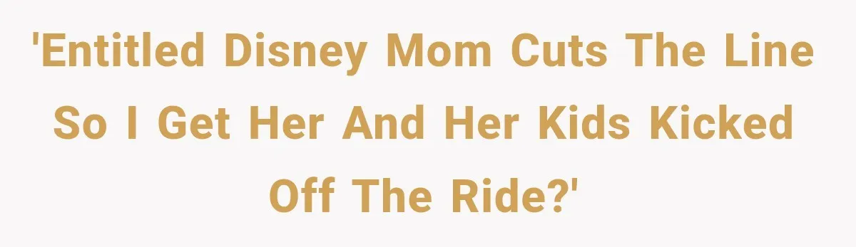 'Entitled Disney Mom cuts the line so I get her and her kids kicked off the ride?'