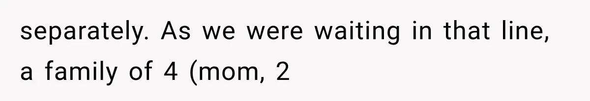 separately. As we were waiting in that line, a family of 4 (mom, 2