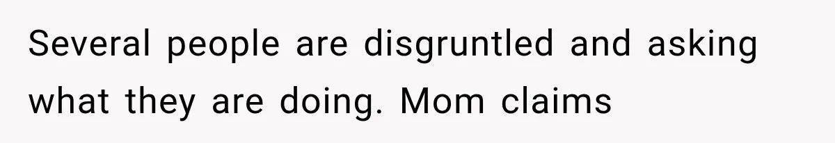 Several people are disgruntled and asking what they are doing. Mom claims