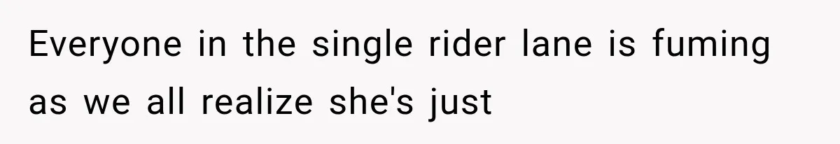 Everyone in the single rider lane is fuming as we all realize she's just
