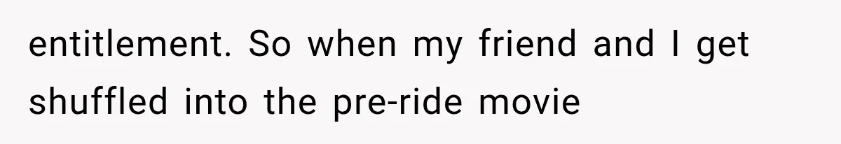 entitlement. So when my friend and I get shuffled into the pre-ride movie