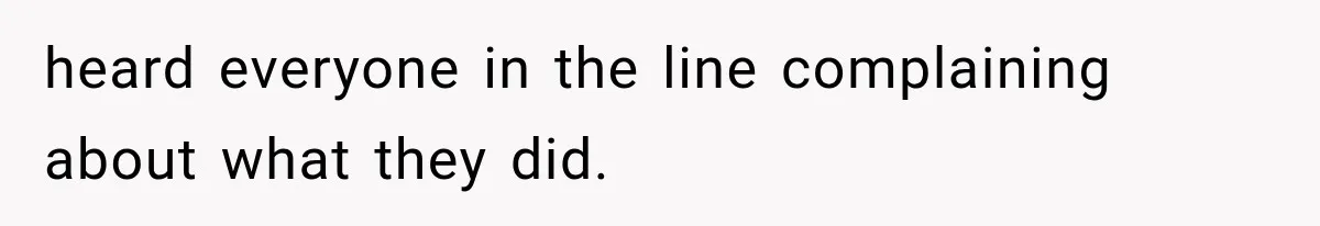 heard everyone in the line complaining about what they did.