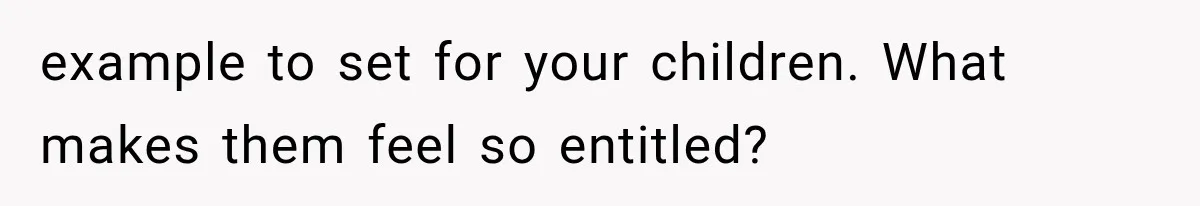 example to set for your children. What makes them feel so entitled?