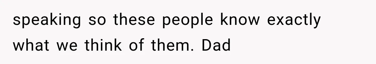 speaking so these people know exactly what we think of them. Dad