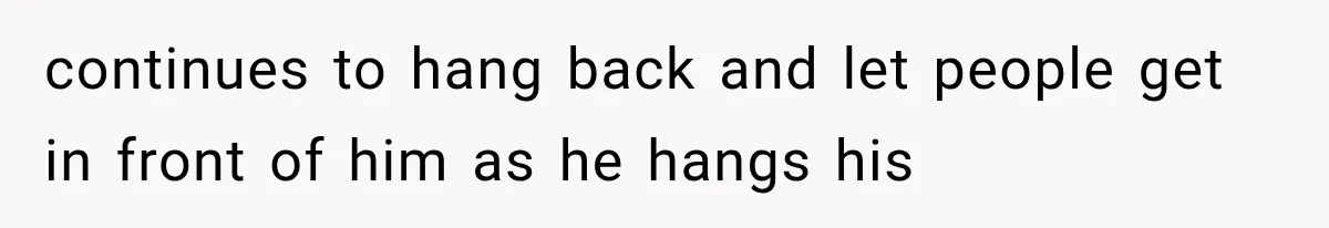 continues to hang back and let people get in front of him as he hangs his