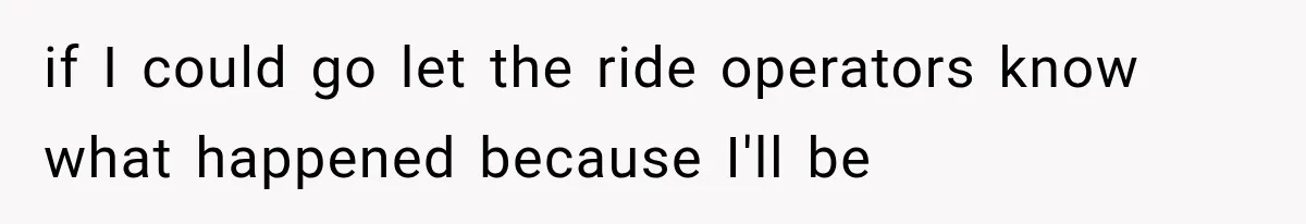 if I could go let the ride operators know what happened because I'll be