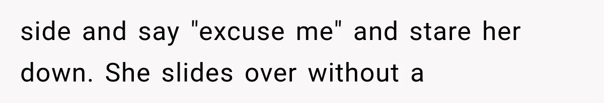 side and say "excuse me" and stare her down. She slides over without a