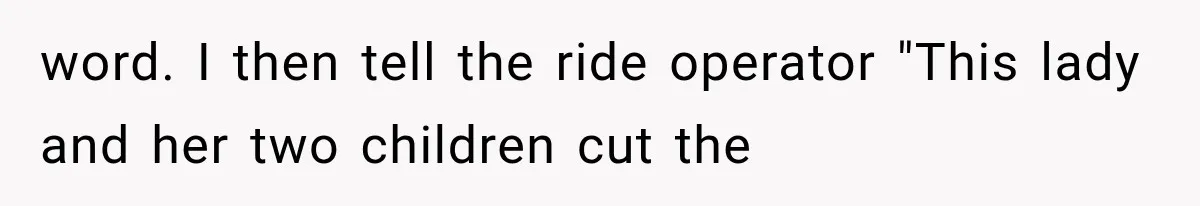 word. I then tell the ride operator "This lady and her two children cut the