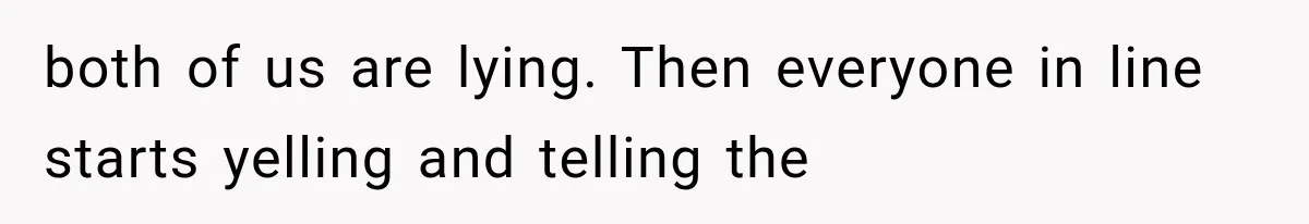 both of us are lying. Then everyone in line starts yelling and telling the