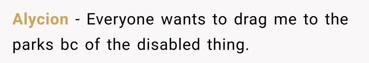 Alycion − Everyone wants to drag me to the parks bc of the disabled thing.