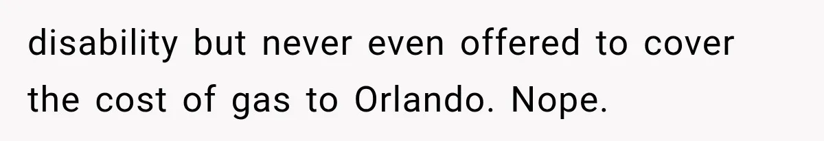 disability but never even offered to cover the cost of gas to Orlando. Nope.