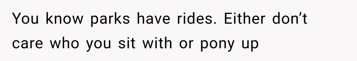 You know parks have rides. Either don’t care who you sit with or pony up