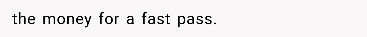 the money for a fast pass.