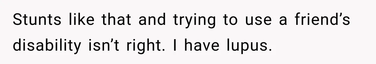 Stunts like that and trying to use a friend’s disability isn’t right. I have lupus.