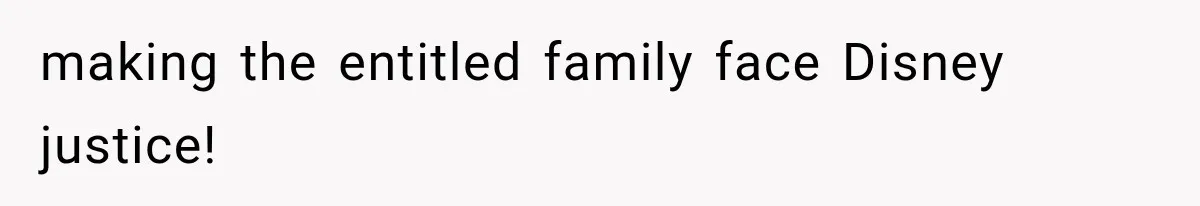 making the entitled family face Disney justice!