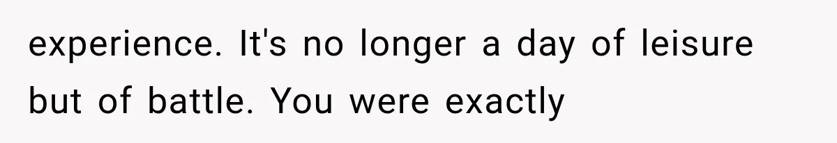 experience. It's no longer a day of leisure but of battle. You were exactly