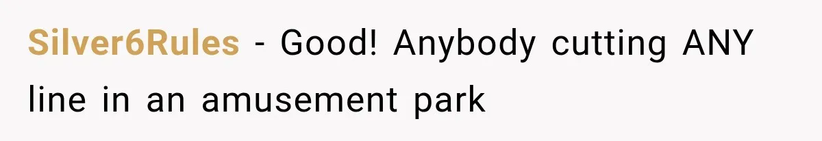 Silver6Rules − Good! Anybody cutting ANY line in an amusement park