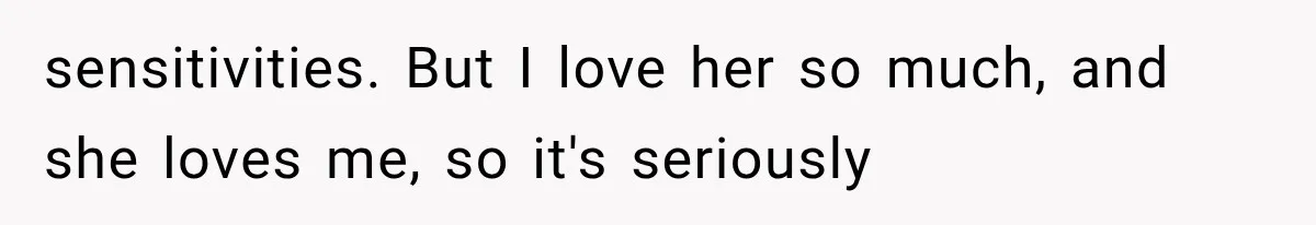 sensitivities. But I love her so much, and she loves me, so it's seriously