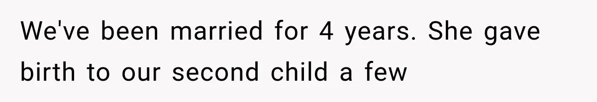 We've been married for 4 years. She gave birth to our second child a few