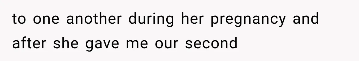 to one another during her pregnancy and after she gave me our second
