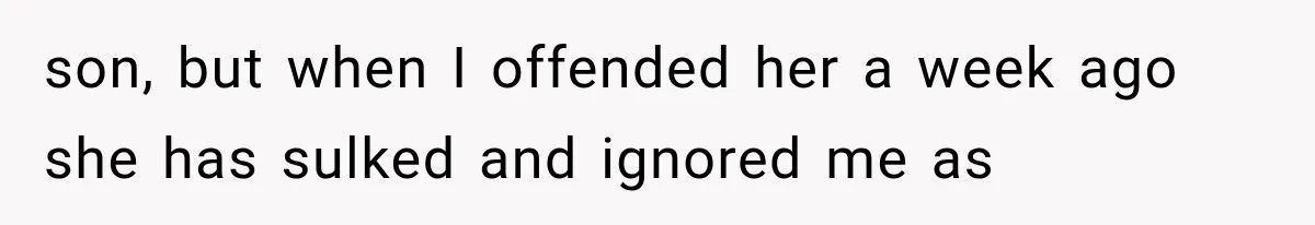 son, but when I offended her a week ago she has sulked and ignored me as