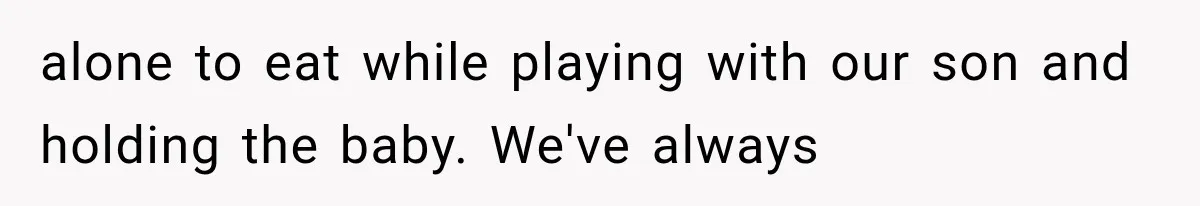 alone to eat while playing with our son and holding the baby. We've always