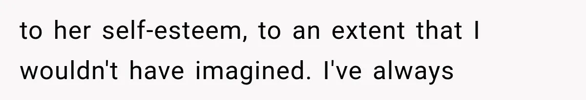 to her self-esteem, to an extent that I wouldn't have imagined. I've always