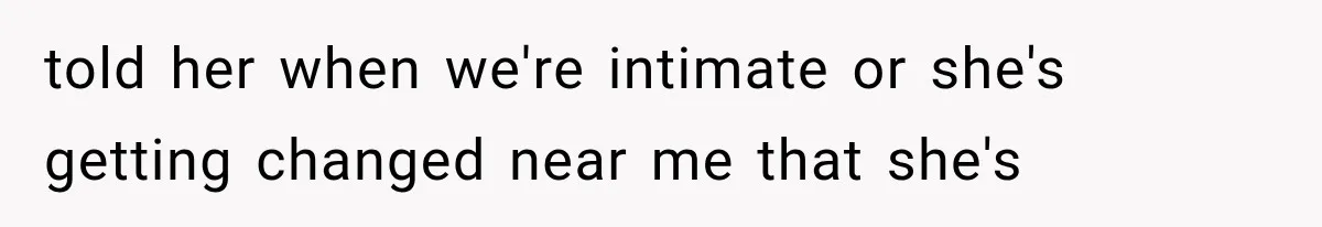 told her when we're intimate or she's getting changed near me that she's