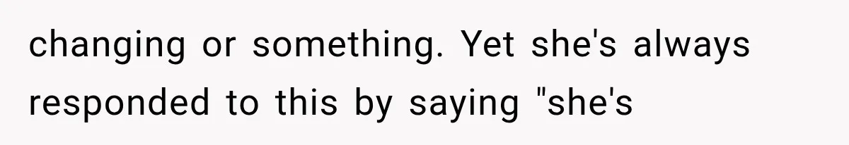 changing or something. Yet she's always responded to this by saying "she's