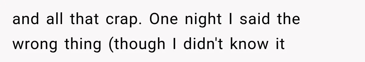 and all that crap. One night I said the wrong thing (though I didn't know it