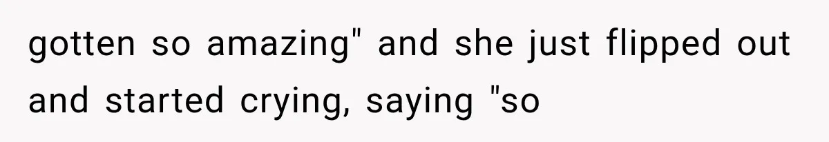 gotten so amazing" and she just flipped out and started crying, saying "so