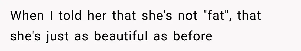 When I told her that she's not "fat", that she's just as beautiful as before