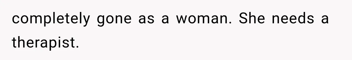completely gone as a woman. She needs a therapist.
