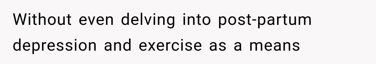 Without even delving into post-partum depression and exercise as a means