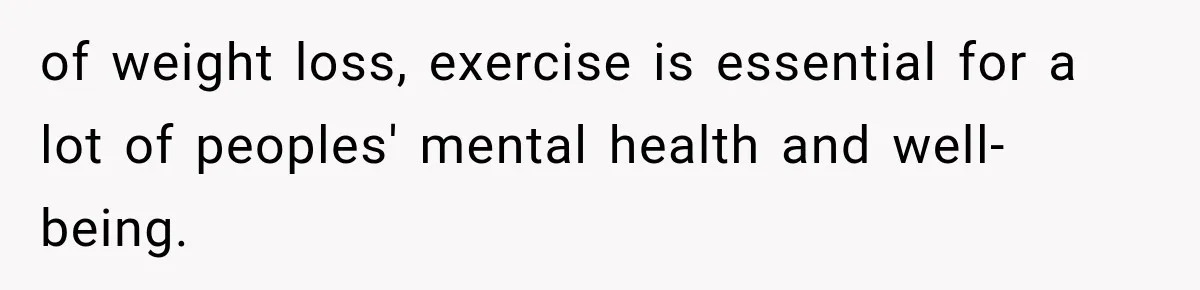 of weight loss, exercise is essential for a lot of peoples' mental health and well-being.