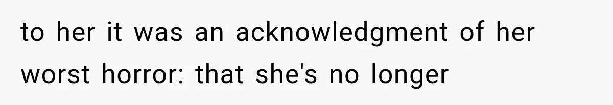 to her it was an acknowledgment of her worst horror: that she's no longer