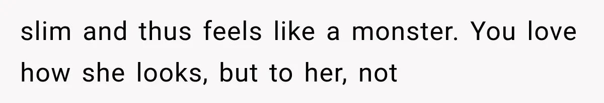 slim and thus feels like a monster. You love how she looks, but to her, not