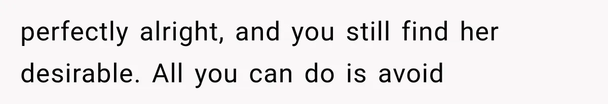 perfectly alright, and you still find her desirable. All you can do is avoid