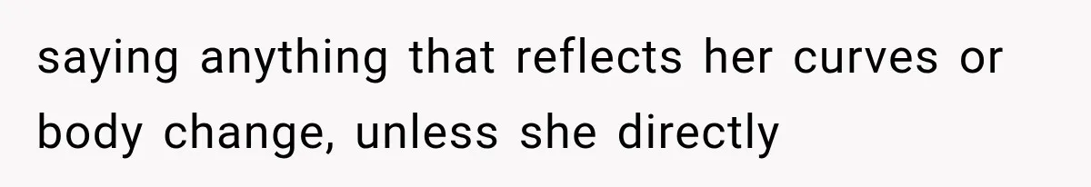 saying anything that reflects her curves or body change, unless she directly