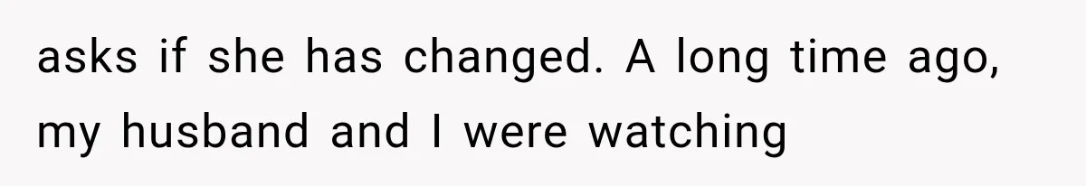 asks if she has changed. A long time ago, my husband and I were watching