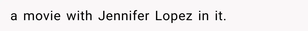 a movie with Jennifer Lopez in it.