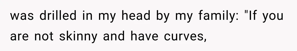 was drilled in my head by my family: "If you are not skinny and have curves,
