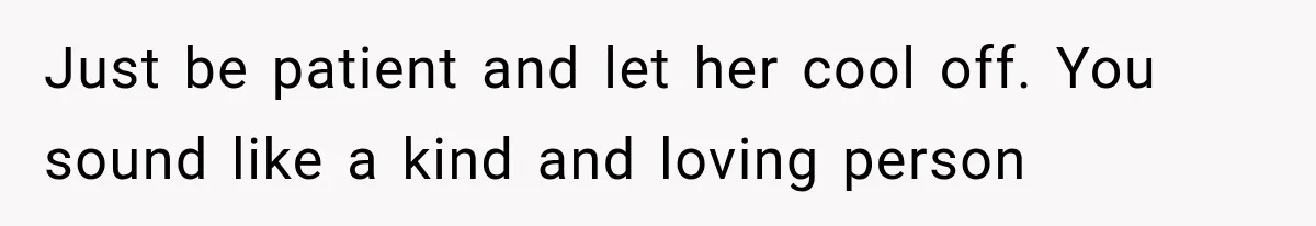 Just be patient and let her cool off. You sound like a kind and loving person