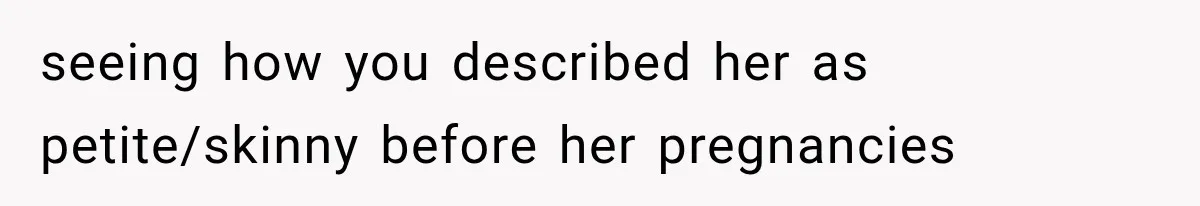 seeing how you described her as petite/skinny before her pregnancies