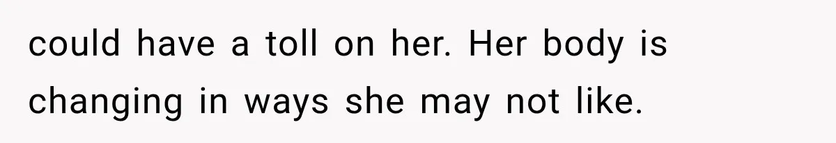 could have a toll on her. Her body is changing in ways she may not like.